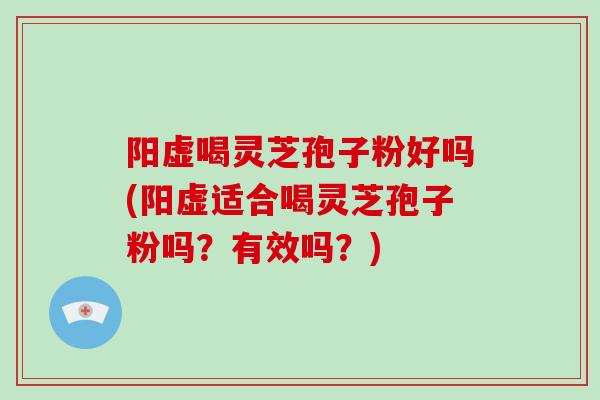 阳虚喝灵芝孢子粉好吗(阳虚适合喝灵芝孢子粉吗？有效吗？)