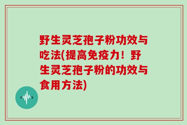 野生灵芝孢子粉功效与吃法(提高免疫力！野生灵芝孢子粉的功效与食用方法)