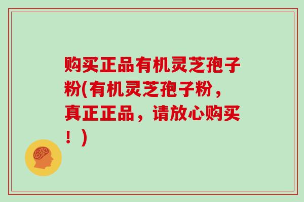 购买正品有机灵芝孢子粉(有机灵芝孢子粉,真正正品,请放心购买!)