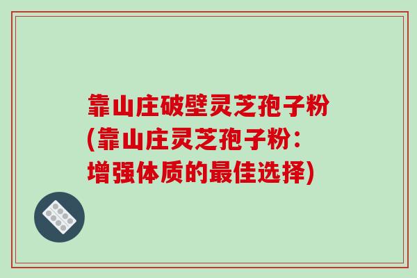 靠山庄破壁灵芝孢子粉(靠山庄灵芝孢子粉:增强体质的最佳选择)