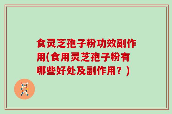 食灵芝孢子粉功效副作用(食用灵芝孢子粉有哪些好处及副作用?)