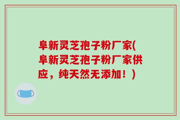 阜新灵芝孢子粉厂家(阜新灵芝孢子粉厂家供应，纯天然无添加！)