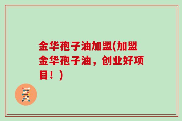 金华孢子油加盟(加盟金华孢子油，创业好项目！)