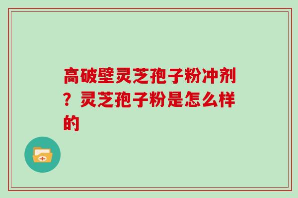 高破壁灵芝孢子粉冲剂？灵芝孢子粉是怎么样的