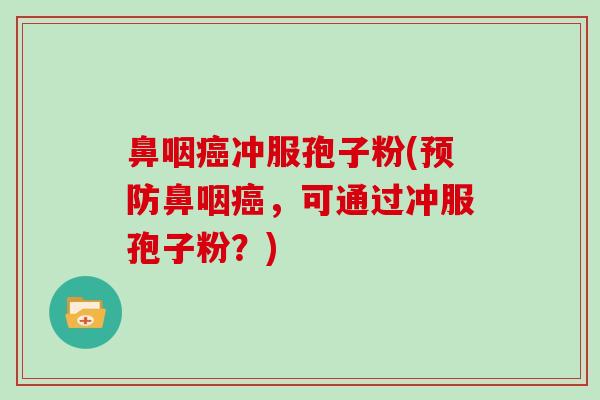 鼻咽癌冲服孢子粉(预防鼻咽癌,可通过冲服孢子粉?)
