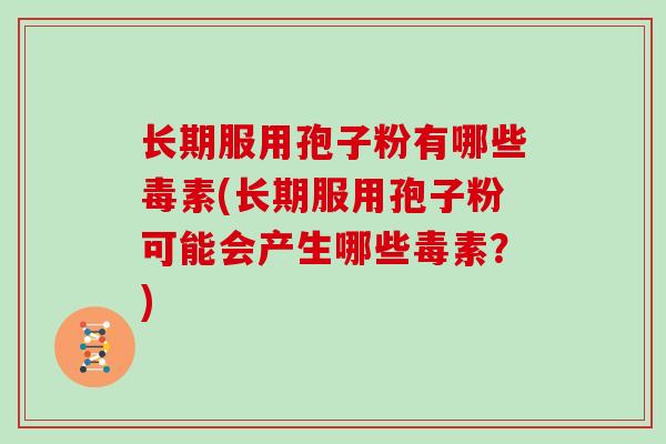 长期服用孢子粉有哪些毒素(长期服用孢子粉可能会产生哪些毒素?)