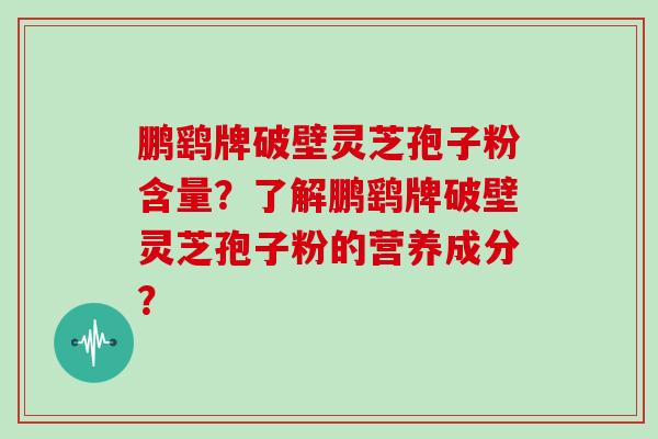 鹏鹞牌破壁灵芝孢子粉含量?了解鹏鹞牌破壁灵芝孢子粉的营养成分?