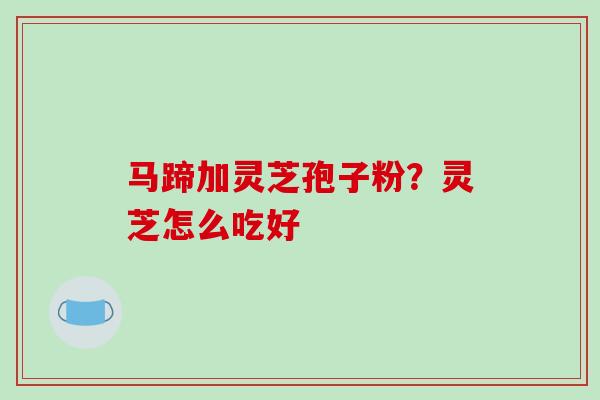 马蹄加灵芝孢子粉？灵芝怎么吃好