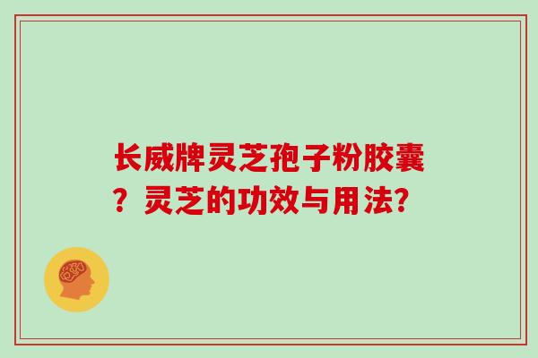 长威牌灵芝孢子粉胶囊?灵芝的功效与用法?