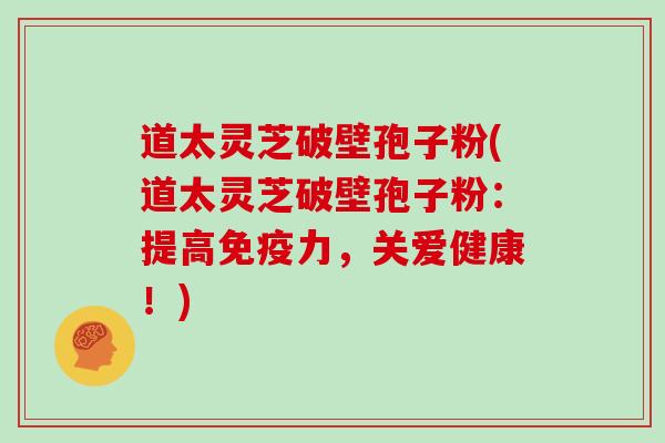 道太灵芝破壁孢子粉(道太灵芝破壁孢子粉:提高免疫力,关爱健康!)