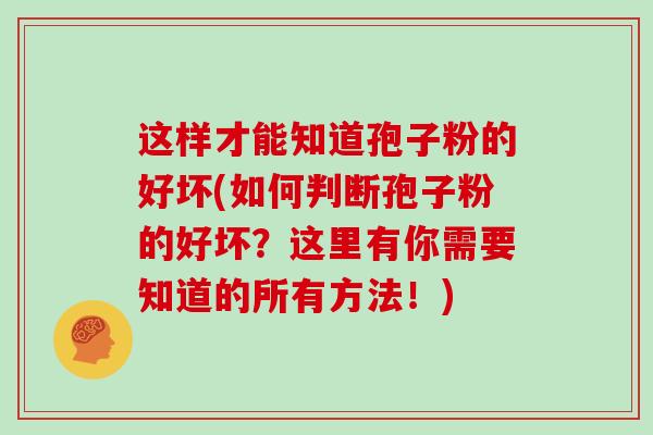 这样才能知道孢子粉的好坏(如何判断孢子粉的好坏?这里有你需要知道的所有方法!)