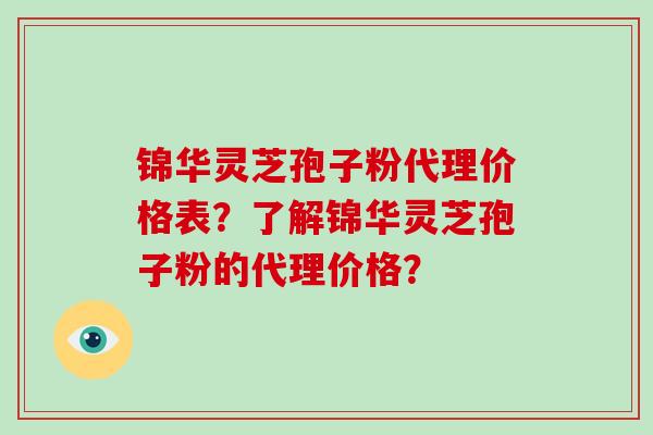 锦华灵芝孢子粉代理价格表?了解锦华灵芝孢子粉的代理价格?