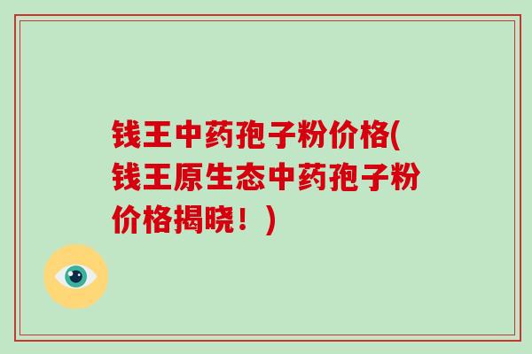 钱王中药孢子粉价格(钱王原生态中药孢子粉价格揭晓!)