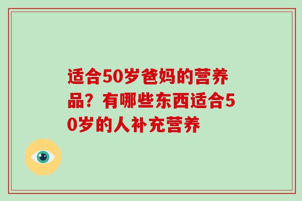 适合50岁爸妈的营养品?有哪些东西适合50岁的人补充营养