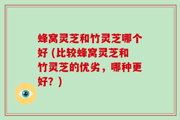 蜂窝灵芝和竹灵芝哪个好 (比较蜂窝灵芝和竹灵芝的优劣，哪种更好？)