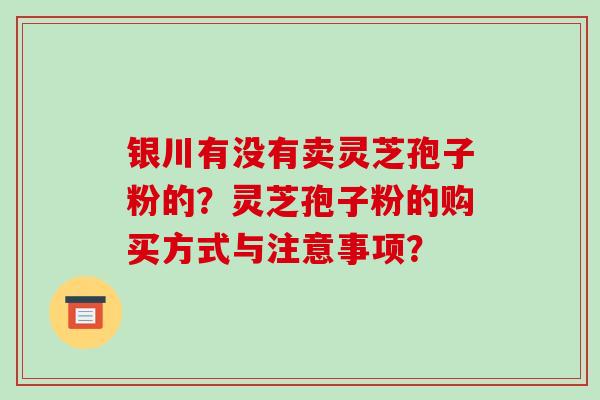 银川有没有卖灵芝孢子粉的?灵芝孢子粉的购买方式与注意事项?