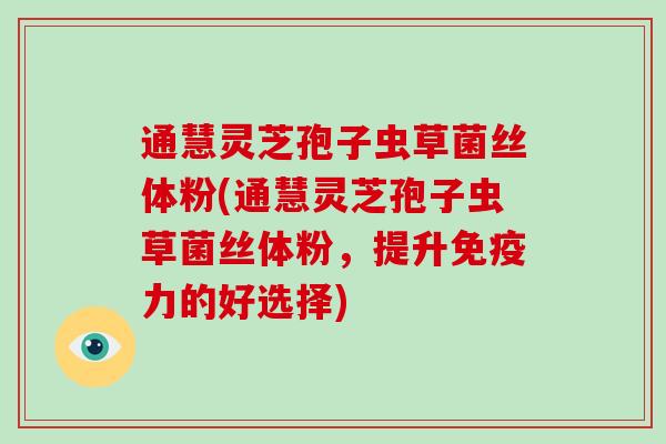 通慧灵芝孢子虫草菌丝体粉(通慧灵芝孢子虫草菌丝体粉，提升免疫力的好选择)