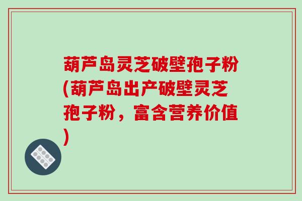 葫芦岛灵芝破壁孢子粉(葫芦岛出产破壁灵芝孢子粉，富含营养价值)