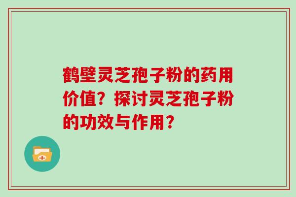 鹤壁灵芝孢子粉的药用价值?探讨灵芝孢子粉的功效与作用?