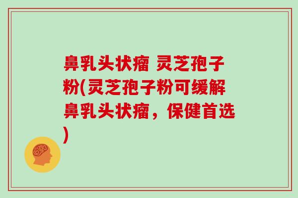 鼻乳头状瘤 灵芝孢子粉(灵芝孢子粉可缓解鼻乳头状瘤，保健首选)