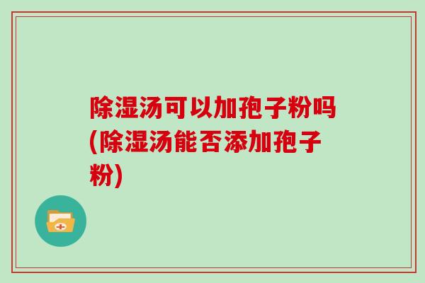 除湿汤可以加孢子粉吗(除湿汤能否添加孢子粉)