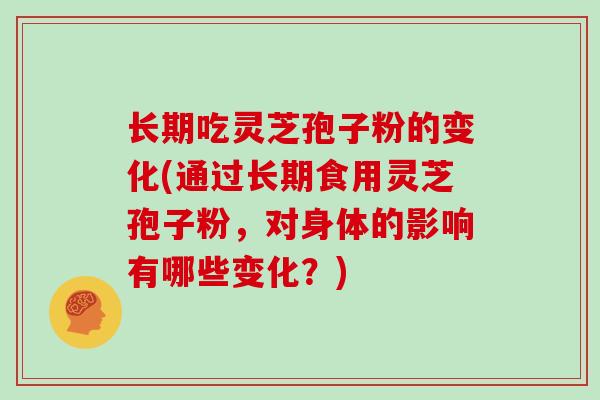 长期吃灵芝孢子粉的变化(通过长期食用灵芝孢子粉，对身体的影响有哪些变化？)