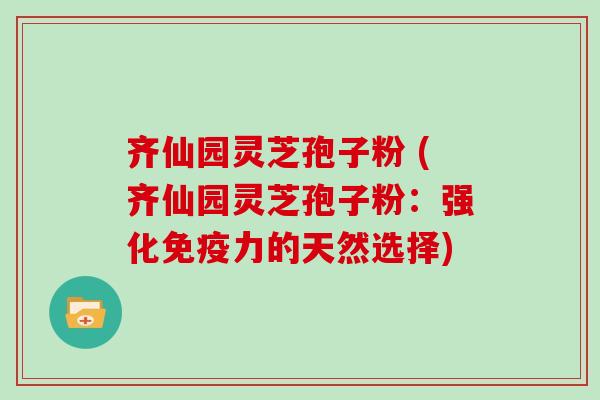 齐仙园灵芝孢子粉 (齐仙园灵芝孢子粉:强化免疫力的天然选择)