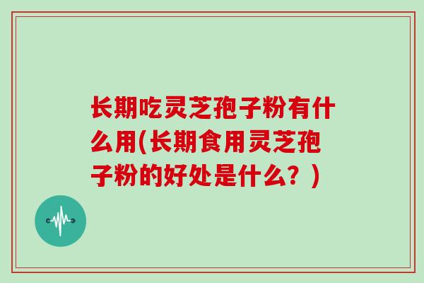 长期吃灵芝孢子粉有什么用(长期食用灵芝孢子粉的好处是什么？)