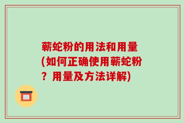 蕲蛇粉的用法和用量 (如何正确使用蕲蛇粉?用量及方法详解)