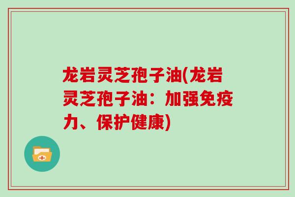 龙岩灵芝孢子油(龙岩灵芝孢子油:加强免疫力、保护健康)