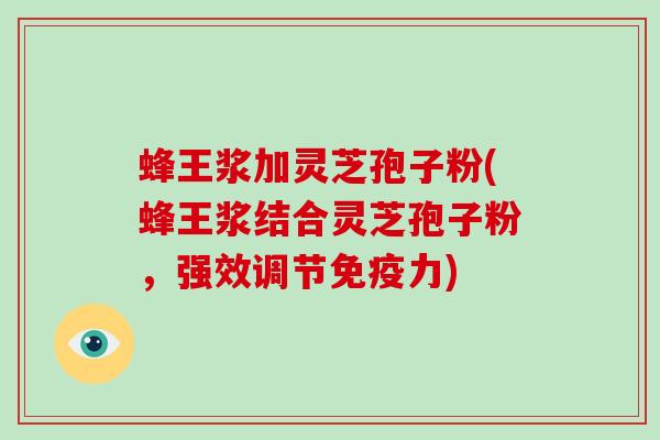 蜂王浆加灵芝孢子粉(蜂王浆结合灵芝孢子粉,强效调节免疫力)