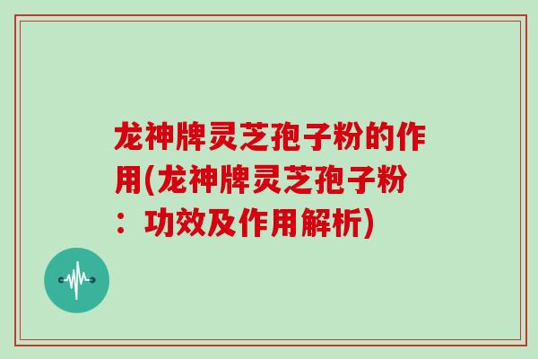 龙神牌灵芝孢子粉的作用(龙神牌灵芝孢子粉:功效及作用解析)