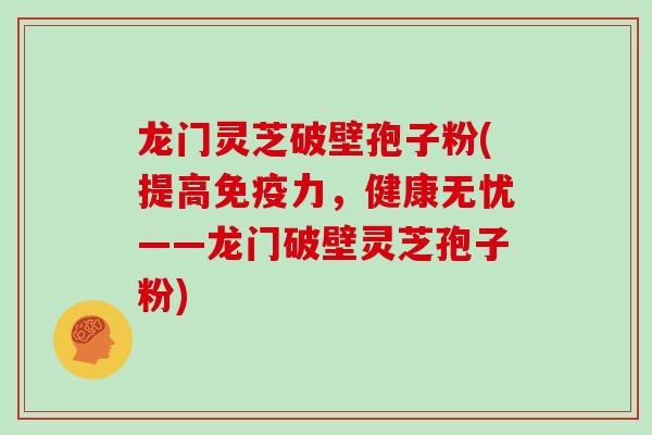 龙门灵芝破壁孢子粉(提高免疫力,健康无忧——龙门破壁灵芝孢子粉)