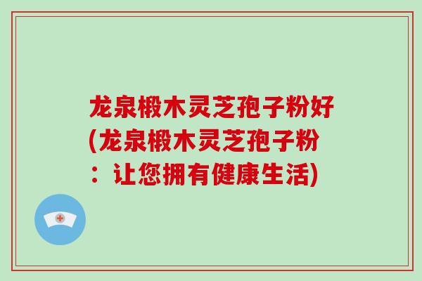 龙泉椴木灵芝孢子粉好(龙泉椴木灵芝孢子粉:让您拥有健康生活)