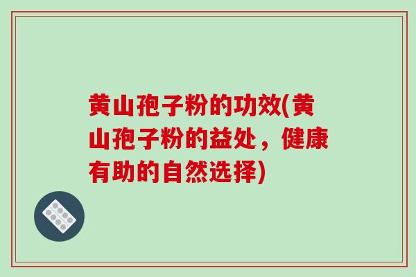 黄山孢子粉的功效(黄山孢子粉的益处,健康有助的自然选择)