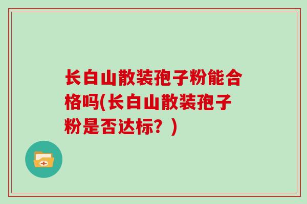 长白山散装孢子粉能合格吗(长白山散装孢子粉是否达标？)