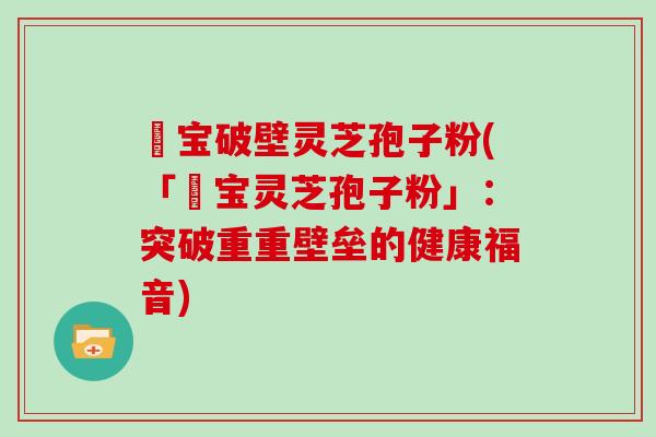 鹮宝破壁灵芝孢子粉(「鹮宝灵芝孢子粉」:突破重重壁垒的健康福音)