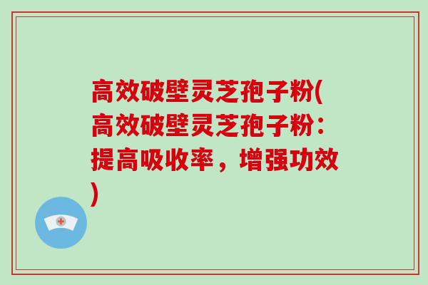 高效破壁灵芝孢子粉(高效破壁灵芝孢子粉:提高吸收率,增强功效)