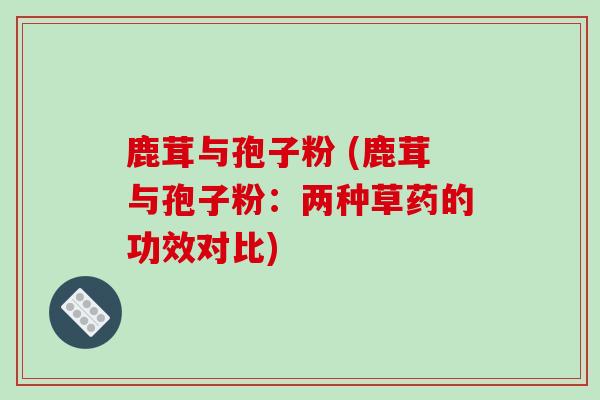 鹿茸与孢子粉 (鹿茸与孢子粉：两种草药的功效对比)