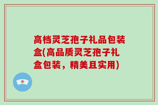 高档灵芝孢子礼品包装盒(高品质灵芝孢子礼盒包装，精美且实用)