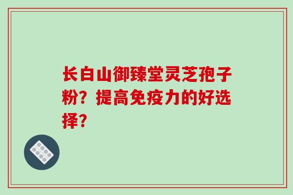 长白山御臻堂灵芝孢子粉?提高免疫力的好选择?