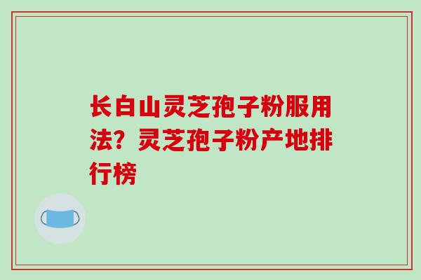 长白山灵芝孢子粉服用法？灵芝孢子粉产地排行榜