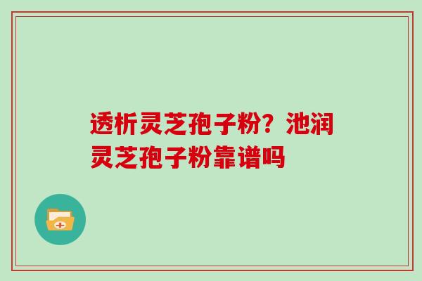 透析灵芝孢子粉?池润灵芝孢子粉靠谱吗