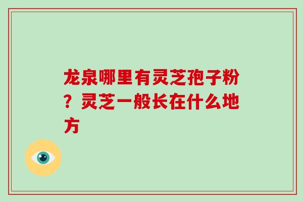 龙泉哪里有灵芝孢子粉?灵芝一般长在什么地方