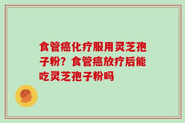食管癌化疗服用灵芝孢子粉?食管癌放疗后能吃灵芝孢子粉吗