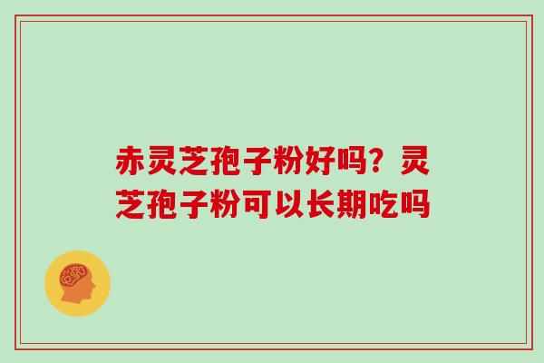 赤灵芝孢子粉好吗?灵芝孢子粉可以长期吃吗