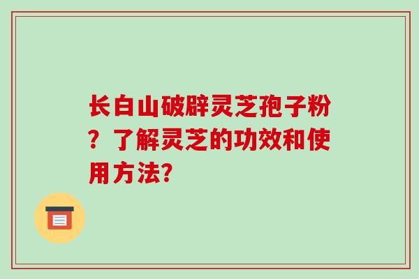 长白山破辟灵芝孢子粉？了解灵芝的功效和使用方法？