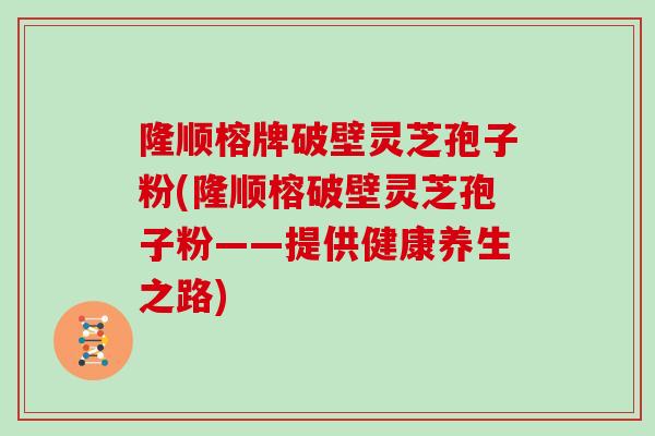 隆顺榕牌破壁灵芝孢子粉(隆顺榕破壁灵芝孢子粉——提供健康养生之路)