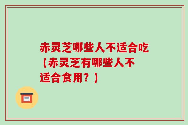 赤灵芝哪些人不适合吃 (赤灵芝有哪些人不适合食用？)