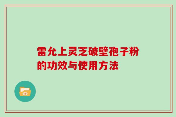 雷允上灵芝破壁孢子粉的功效与使用方法